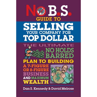 No B.S. Guide to Selling Your Company for Top Dollar - by  Dan S Kennedy & David Melrose (Paperback)