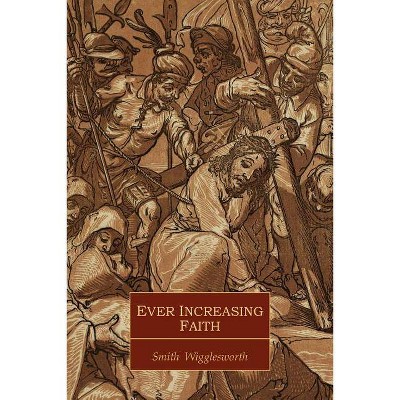 Ever Increasing Faith - by  Smith Wigglesworth (Paperback)