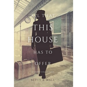All That This House has to Offer - by  Betty R Wall (Hardcover) - 1 of 1