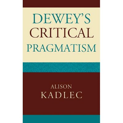 Dewey's Critical Pragmatism - by  Alison Kadlec (Hardcover)