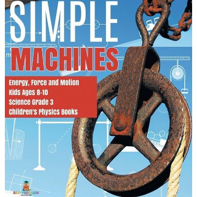 Simple Machines Energy, Force and Motion Kids Ages 8-10 Science Grade 3 Children's Physics Books - by  Baby Professor (Hardcover)