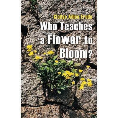 Who Teaches a Flower to Bloom? - by  Gladys Adisa Erude (Paperback)