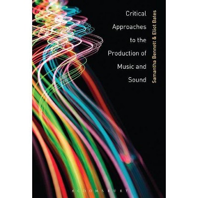 Critical Approaches to the Production of Music and Sound - by  Samantha Bennett & Eliot Bates (Paperback)