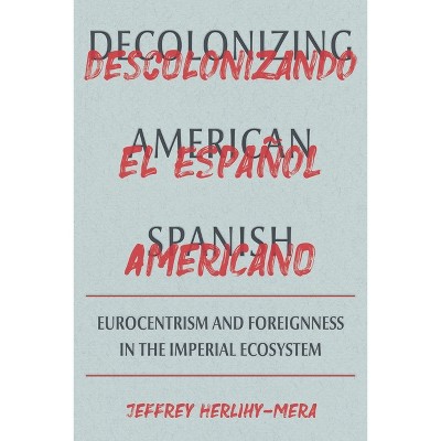 Decolonizing American Spanish - (Illuminations) by  Jeffrey Herlihy-Mera (Hardcover)