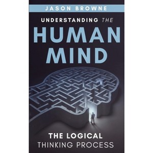 Understanding the Human Mind The Logical Thinking Process - by  Jason Browne (Paperback) - 1 of 1
