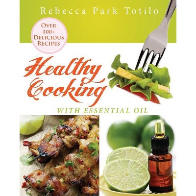 Healthy Cooking With Essential Oil - by  Rebecca Park Totilo (Paperback)