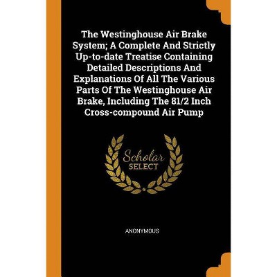 The Westinghouse Air Brake System; A Complete and Strictly Up-To-Date Treatise Containing Detailed Descriptions and Explanations of All the Various