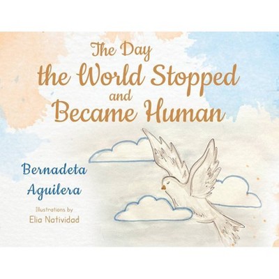 The Day the World Stopped and Became Human - by  Bernadeta Aguilera (Paperback)