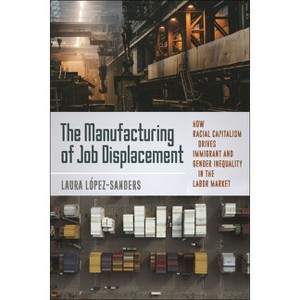 The Manufacturing of Job Displacement - by  Laura López-Sanders (Hardcover) - 1 of 1