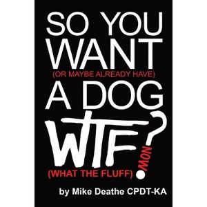 So You Want A Dog... What The Fluff Now? - by  Mike Deathe Cpdt-Ka (Paperback) - 1 of 1