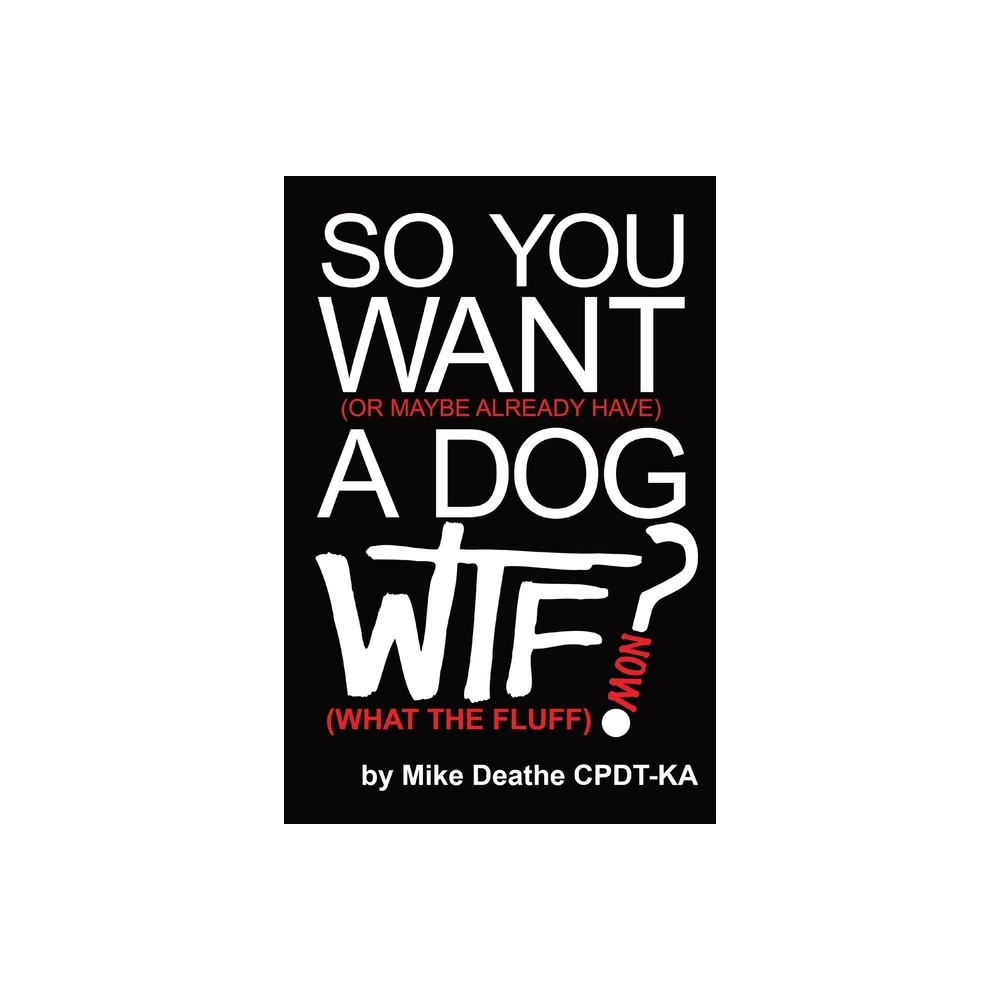 So You Want A Dog... What The Fluff Now? - by Mike Deathe Cpdt-Ka (Paperback)