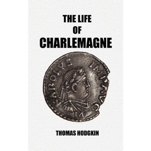 The Life of Charlemagne - by  Thomas Hodgkin (Hardcover) - 1 of 1