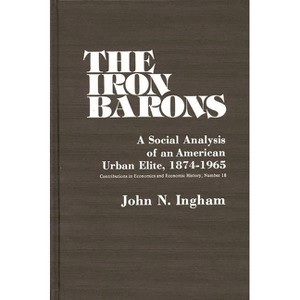 The Iron Barons - (Contributions in Economics and Economic History) by  John N Ingham & Unknown (Hardcover) - 1 of 1