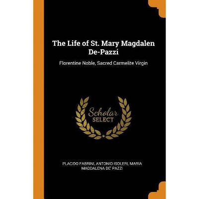 The Life of St. Mary Magdalen De-Pazzi - by  Placido Fabrini & Antonio Isoleri & Maria Maddalena De' Pazzi (Paperback)