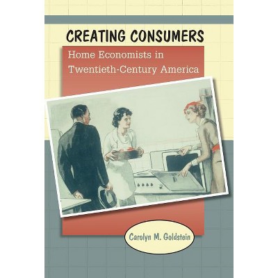 Creating Consumers - by  Carolyn M Goldstein (Paperback)