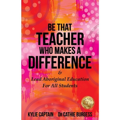 Be That Teacher Who Makes A Difference - by  Kylie Captain & Cathie Burgess (Paperback)