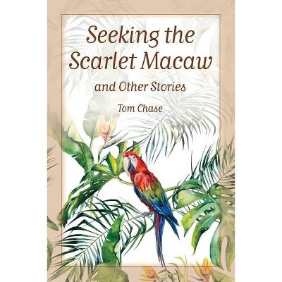 Seeking the Scarlet Macaw and Other Stories - by  Tom Chase (Paperback)