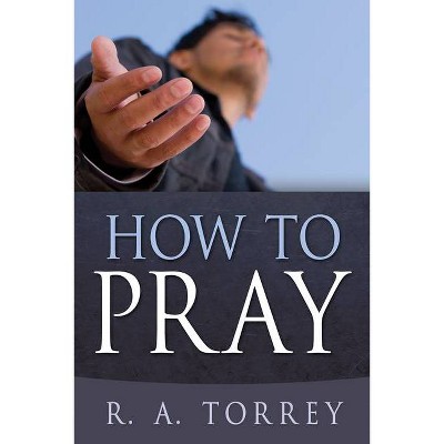 How to Pray - by  R A Torrey (Paperback)