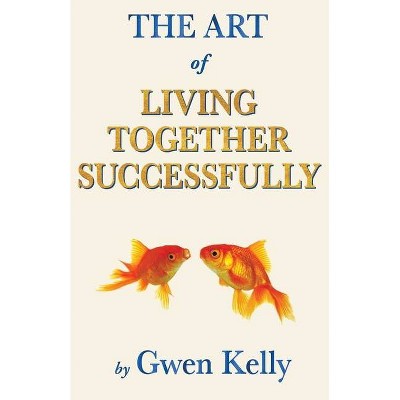 The Art of Living Together Successfully - by  Gwenieth M a Kelly (Paperback)