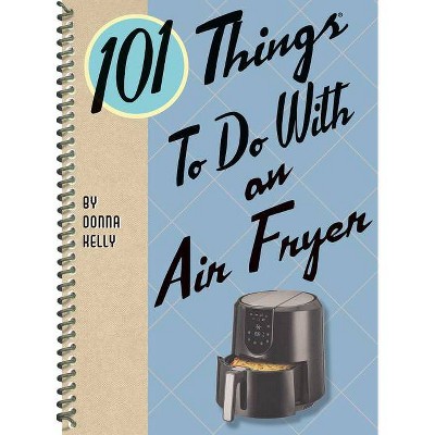 101 Things to Do with an Air Fryer - (101 Cookbooks) by  Donna Kelly (Spiral Bound)