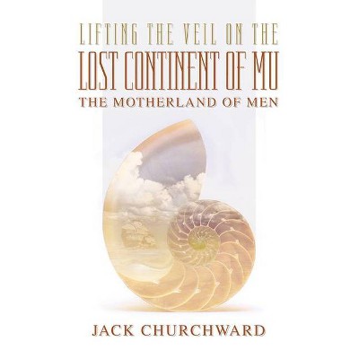 Lifting the Veil on the Lost Continent of Mu - by  Jack Churchward (Paperback)