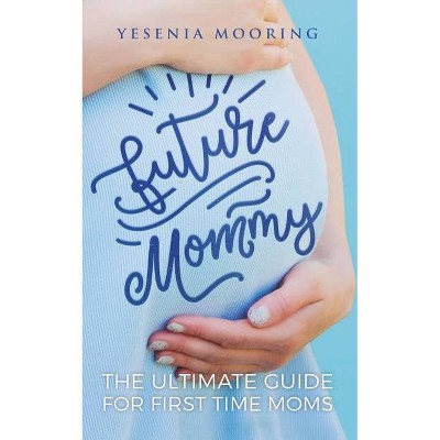 Future Mommy The Ultimate Guide For First Time Moms - by  Yesenia Mooring (Paperback)