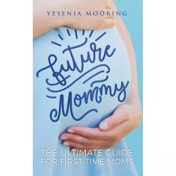 Future Mommy The Ultimate Guide For First Time Moms - by  Yesenia Mooring (Paperback)