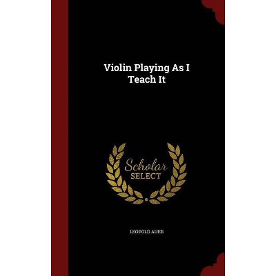 Violin Playing as I Teach It - by  Leopold Auer (Hardcover)