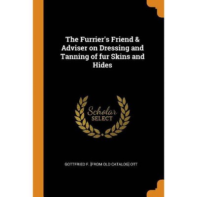 The Furrier's Friend & Adviser on Dressing and Tanning of Fur Skins and Hides - by  Gottfried F [From Old Catalog] Ott (Paperback)