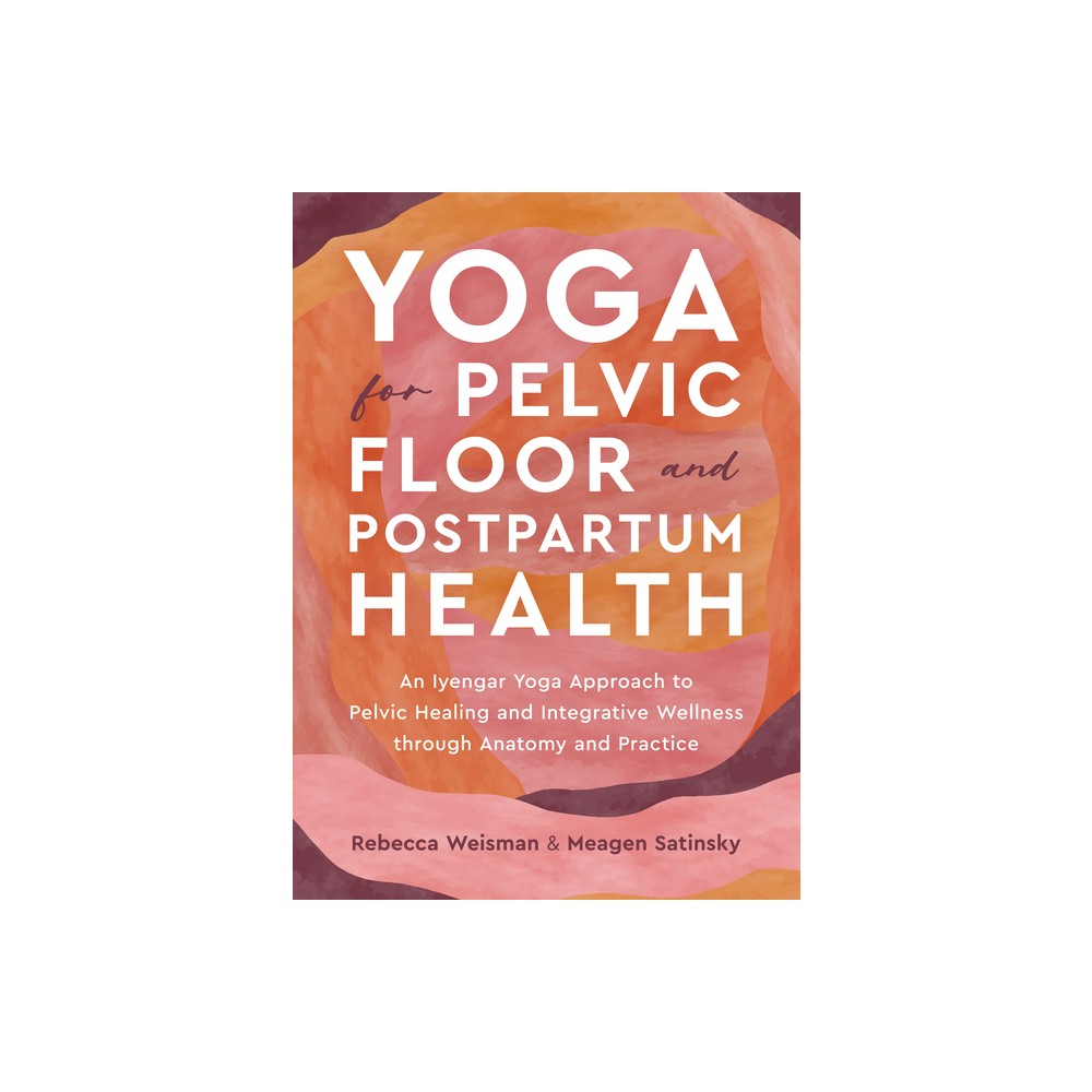 Yoga for Pelvic Floor and Postpartum Health - by Rebecca Weisman & Meagen Satinsky (Paperback)