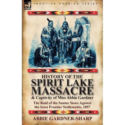 History of the Spirit Lake Massacre and Captivity of Miss Abbie Gardner - by  Abbie Gardner-Sharp (Paperback)