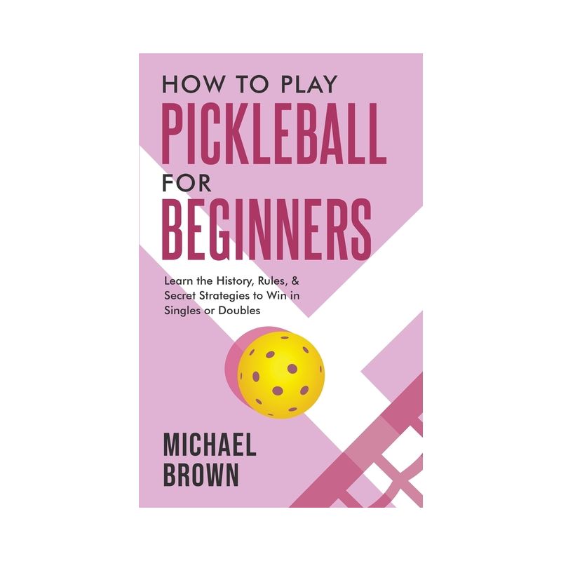 How To Play Pickleball For Beginners - Learn the History, Rules, & Secret Strategies To Win In Singles Or Doubles - by  Michael Brown (Paperback), 1 of 2