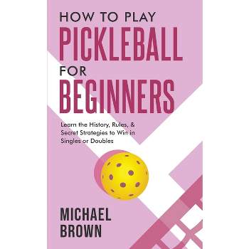 How To Play Pickleball For Beginners - Learn the History, Rules, & Secret Strategies To Win In Singles Or Doubles - by  Michael Brown (Paperback)