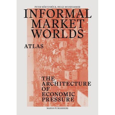 Informal Market Worlds: Atlas - by  Peter Mörtenböeck & Helge Mooshammer (Paperback)