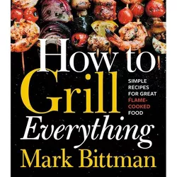 How to Grill Everything : Simple Recipes for Great Flame-cooked Food -  by Mark Bittman (Hardcover)