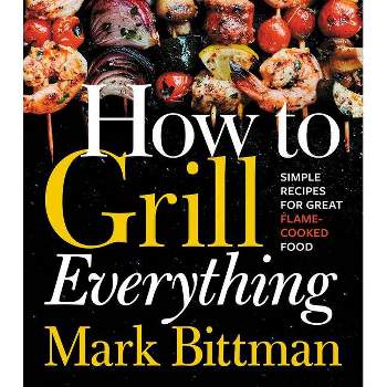 How To Grill Everything : Simple Recipes For Great Flame Cooked Food - By Mark Bittman ( Hardcover )