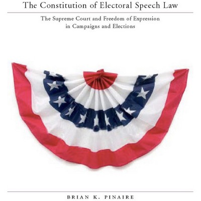 The Constitution of Electoral Speech Law - by  Brian K Pinaire (Hardcover)