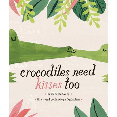 Crocodiles Need Kisses Too - by  Rebecca Colby (Hardcover)