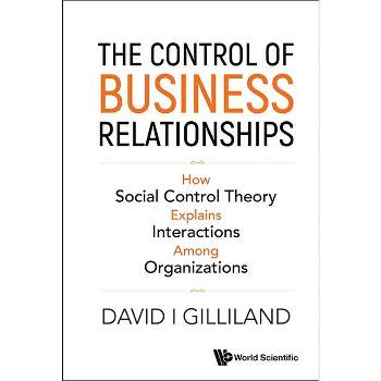 Control of Business Relationships, The: How Social Control Theory Explains Interactions Among Organizations - by  David I Gilliland (Hardcover)