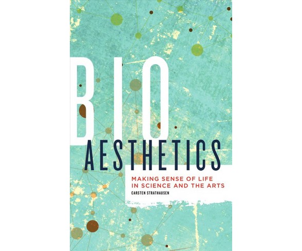 Bioaesthetics : Making Sense of Life in Science and the Arts -  by Carsten Strathausen (Paperback)