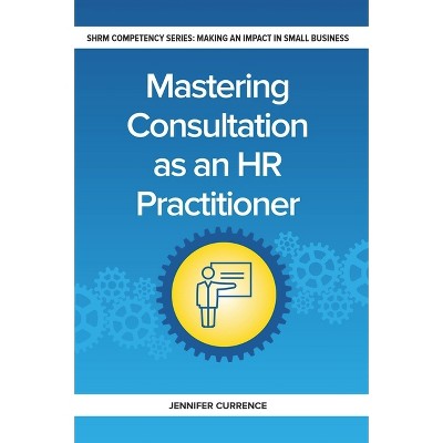 Mastering Consultation as an HR Practitioner - (Making an Impact in Small Business HR) by  Jennifer Currence (Paperback)