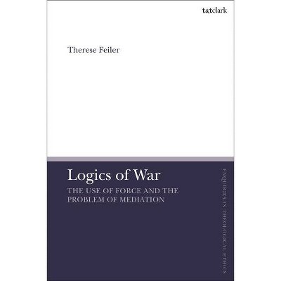 Logics of War - (T&t Clark Enquiries in Theological Ethics) by  Therese Feiler (Paperback)