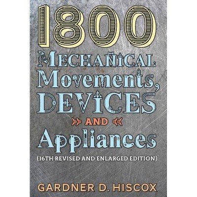 1800 Mechanical Movements, Devices and Appliances (16th enlarged edition) - by  Gardner D Hiscox (Hardcover)