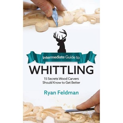 Intermediate Guide to Whittling - by  Ryan Feldman (Paperback)