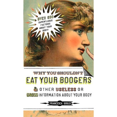 Why You Shouldn't Eat Your Boogers and Other Useless or Gross Information about - by  Francesca Gould (Paperback)