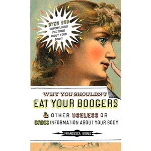 Why You Shouldn't Eat Your Boogers and Other Useless or Gross Information about - by  Francesca Gould (Paperback) - 1 of 1