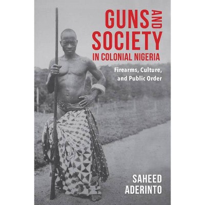 Guns and Society in Colonial Nigeria - by  Saheed Aderinto (Paperback)