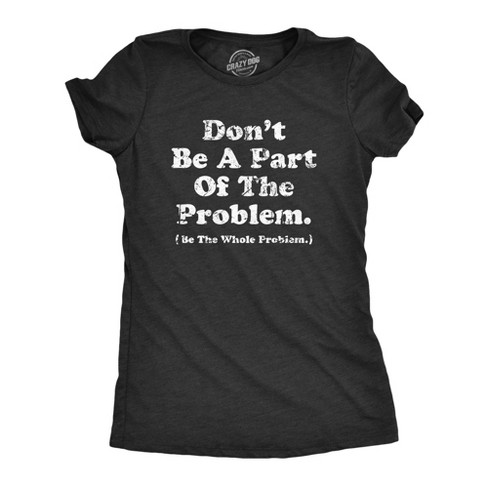 Womens Dont Be A Part Of The Problem Be The Whole Problem T Shirt Funny Trouble Maker Joke Tee For Ladies - Crazy Dog Women's T Shirt - image 1 of 4