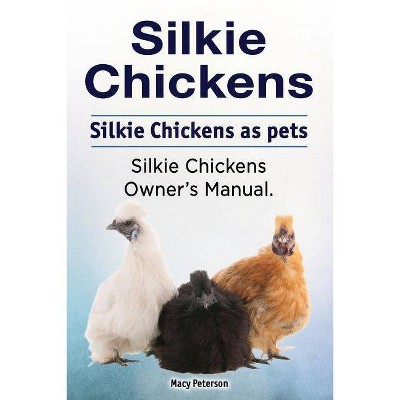 Silkie Chickens. Silkie Chickens as pets. Silkie chickens owner's manual. - by  Macy Peterson (Paperback)