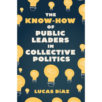 The Know-How of Public Leaders in Collective Politics - by  Lucas Díaz (Hardcover)